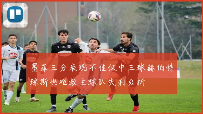 墨菲三分表现不佳仅中三球赫伯特琼斯也难救主球队失利分析