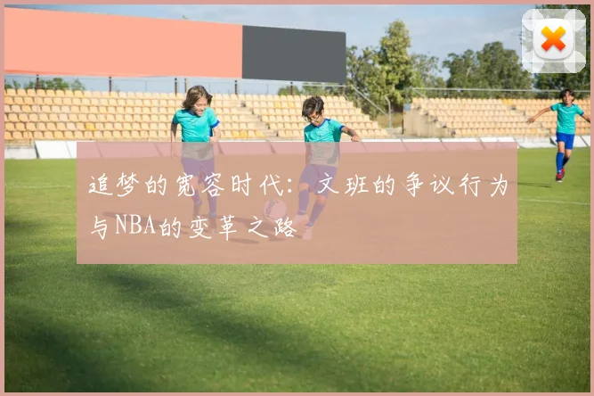 追梦的宽容时代：文班的争议行为与NBA的变革之路