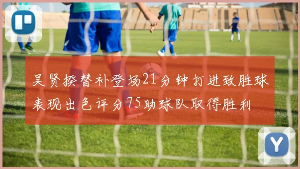 吴贤揆替补登场21分钟打进致胜球表现出色评分75助球队取得胜利