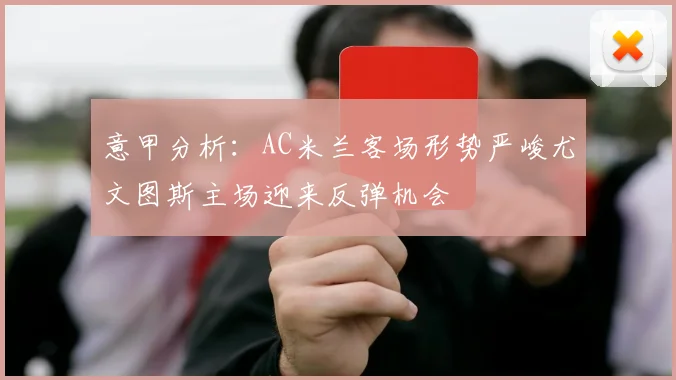意甲分析：AC米兰客场形势严峻尤文图斯主场迎来反弹机会