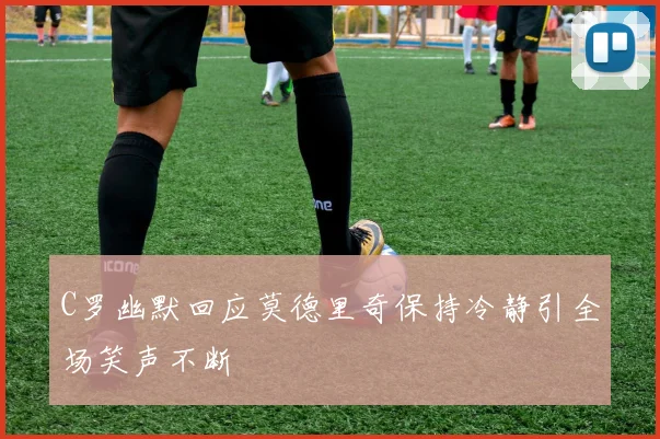C罗幽默回应莫德里奇保持冷静引全场笑声不断