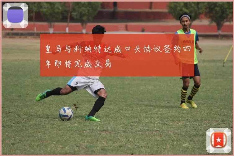皇马与科纳特达成口头协议签约四年即将完成交易