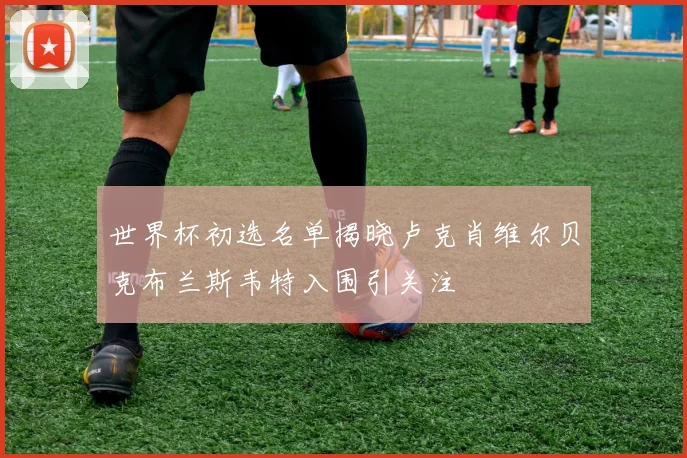 世界杯初选名单揭晓卢克肖维尔贝克布兰斯韦特入围引关注
