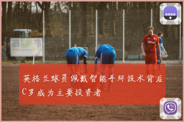 英格兰球员佩戴智能手环技术背后C罗成为主要投资者