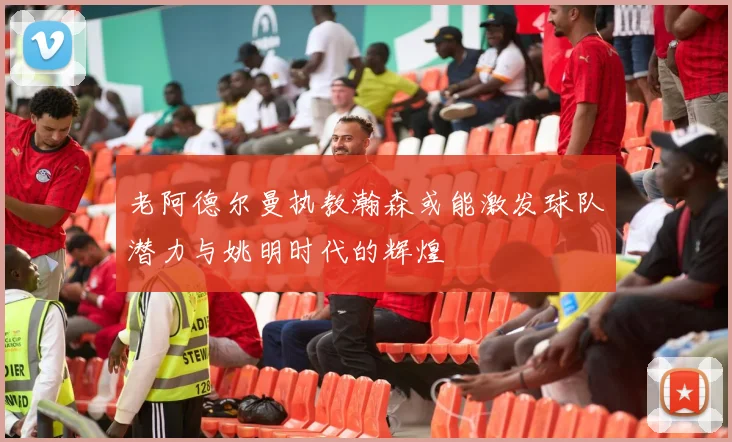 老阿德尔曼执教瀚森或能激发球队潜力与姚明时代的辉煌