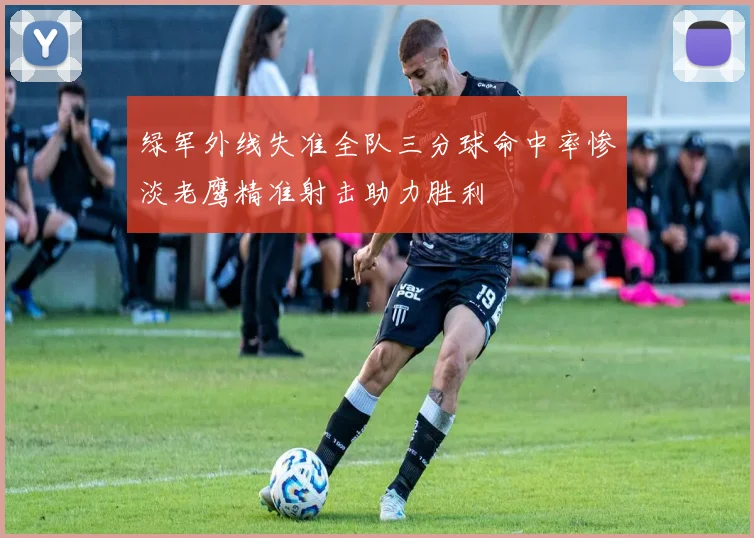 绿军外线失准全队三分球命中率惨淡老鹰精准射击助力胜利