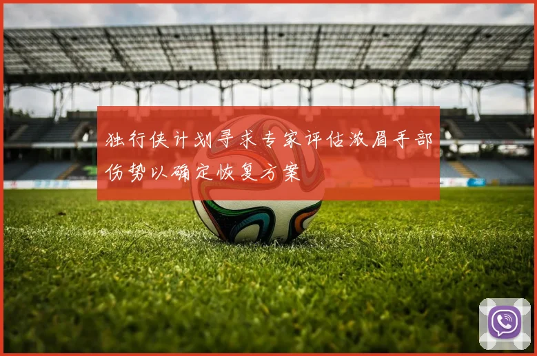 独行侠计划寻求专家评估浓眉手部伤势以确定恢复方案