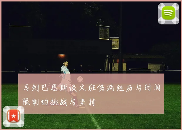 马刺巴恩斯谈文班伤病经历与时间限制的挑战与坚持