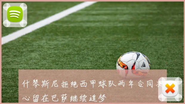 什琴斯尼拒绝西甲球队两年合同决心留在巴萨继续追梦