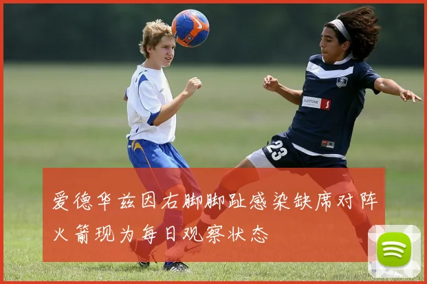 爱德华兹因右脚脚趾感染缺席对阵火箭现为每日观察状态