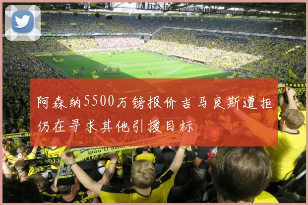 阿森纳5500万镑报价吉马良斯遭拒仍在寻求其他引援目标