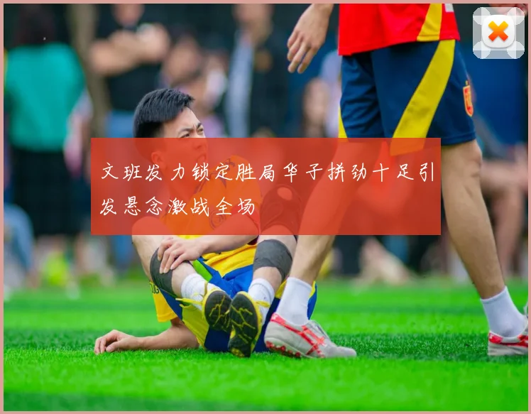 文班发力锁定胜局华子拼劲十足引发悬念激战全场