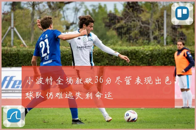 小波特全场狂砍36分尽管表现出色球队仍难逃失利命运