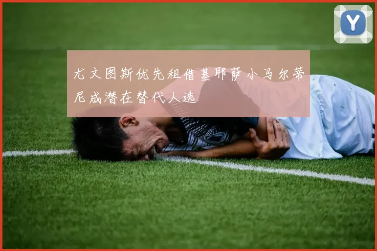 尤文图斯优先租借基耶萨小马尔蒂尼成潜在替代人选