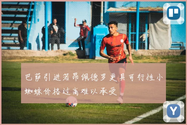 巴萨引进若昂佩德罗更具可行性小蜘蛛价格过高难以承受