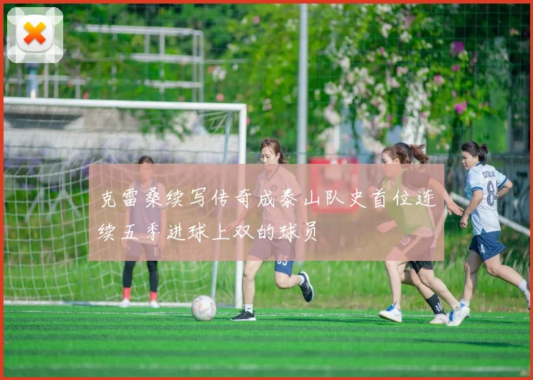 克雷桑续写传奇成泰山队史首位连续五季进球上双的球员