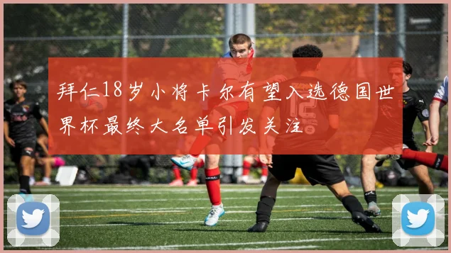拜仁18岁小将卡尔有望入选德国世界杯最终大名单引发关注